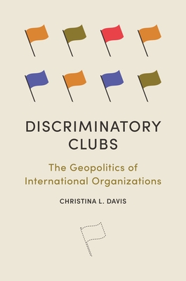 Discriminatory Clubs: The Geopolitics of International Organizations - Davis, Christina L