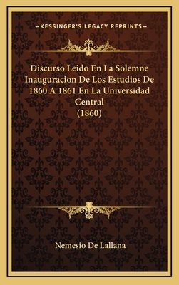 Discurso Leido En La Solemne Inauguracion de Los Estudios de 1860 a 1861 En La Universidad Central (1860) - De Lallana, Nemesio