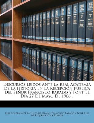 Discursos Ledos Ante La Real Academia De La Historia En La Recepcin Pblica Del Seor Franisco Barado Y Font El Da 27 De Mayo De 1906... - Real Academia De La Historia (Spain) (Creator), and Francisco Barado y Font (Creator), and Luis de Requesens Y de Zuniga...