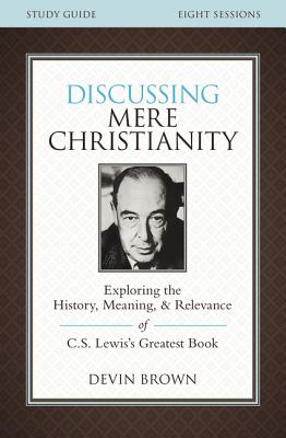 Discussing Mere Christianity Bible Study Guide: Exploring the History, Meaning, and Relevance of C.S. Lewis's Greatest Book - Brown, Devin