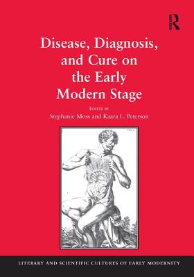 Disease, Diagnosis, and Cure on the Early Modern Stage - Moss, Stephanie, and Peterson, Kaara L (Editor)