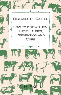 Diseases of Cattle - How to Know Them; Their Causes, Prevention and Cure - Containing Extracts from Livestock for the Farmer and Stock Owner - Baker, A H