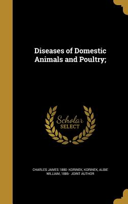 Diseases of Domestic Animals and Poultry; - Korinek, Charles James 1880-, and Korinek, Albie William 1886- (Creator)