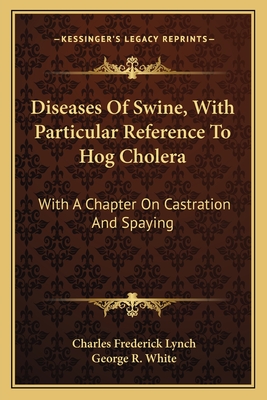 Diseases of Swine, with Particular Reference to Hog Cholera: With a Chapter on Castration and Spaying - Lynch, Charles Frederick, and White, George R