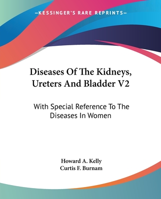 Diseases Of The Kidneys, Ureters And Bladder V2: With Special Reference To The Diseases In Women - Kelly, Howard a, and Burnam, Curtis F