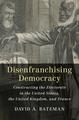 Disenfranchising Democracy: Constructing the Electorate in the United States, the United Kingdom, and France - Bateman, David A.