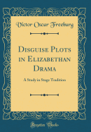 Disguise Plots in Elizabethan Drama: A Study in Stage Tradition (Classic Reprint)