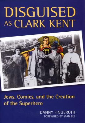 Disguised as Clark Kent: Jews, Comics, and the Creation of the Superhero - Fingeroth, Danny