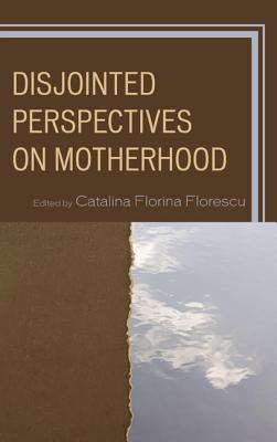 Disjointed Perspectives on Motherhood - Florescu, Catalina Florina (Editor)