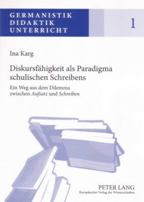 Diskursfaehigkeit ALS Paradigma Schulischen Schreibens: Ein Weg Aus Dem Dilemma Zwischen Aufsatz Und Schreiben - Karg, Ina