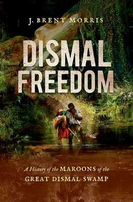 Dismal Freedom: A History of the Maroons of the Great Dismal Swamp - Morris, J Brent