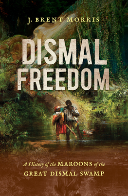 Dismal Freedom: A History of the Maroons of the Great Dismal Swamp - Morris, J Brent