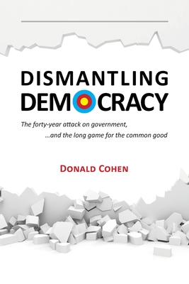 Dismantling Democracy: The forty-year attack on government, ....and the long game for the common good - Cohen, Donald