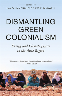 Dismantling Green Colonialism: Energy and Climate Justice in the Arab Region - Hamouchene, Hamza (Editor), and Sandwell, Katie (Editor)