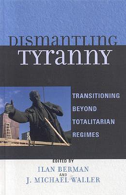 Dismantling Tyranny: Transitioning Beyond Totalitarian Regimes - Berman, Ilan (Editor), and Waller, Michael J (Editor), and Arias-King, Fredo (Contributions by)