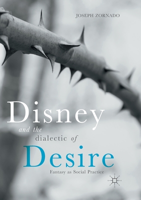 Disney and the Dialectic of Desire: Fantasy as Social Practice - Zornado, Joseph