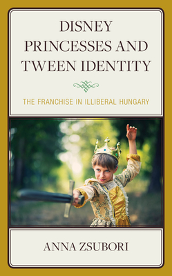 Disney Princesses and Tween Identity: The Franchise in Illiberal Hungary - Zsubori, Anna