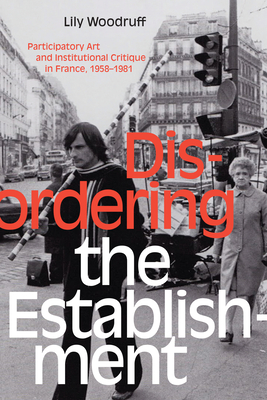 Disordering the Establishment: Participatory Art and Institutional Critique in France, 1958-1981 - Woodruff, Lily