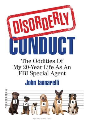 Disorderly Conduct: The Oddities of My 20-Year Life As an FBI Special Agent - Iannarelli, John, and Parks, Joey Robert