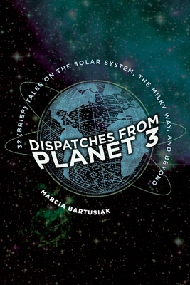 Dispatches from Planet 3: Thirty-Two (Brief) Tales on the Solar System, the Milky Way, and Beyond - Bartusiak, Marcia