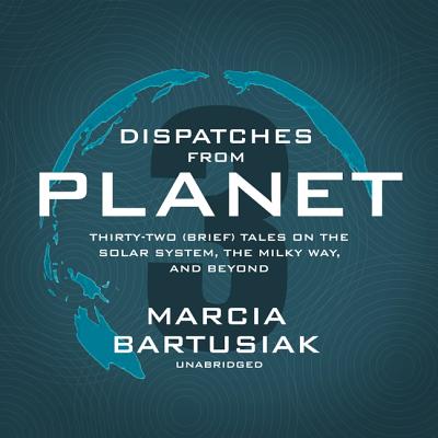 Dispatches from Planet 3: Thirty-Two (Brief) Tales on the Solar System, the Milky Way, and Beyond - Bartusiak, Marcia, and Zackman, Gabra (Read by)