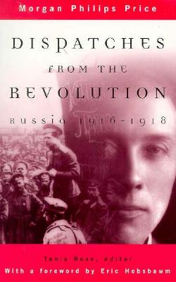 Dispatches from the Revolution: Russia 1916-1918 - Price, Morgan Philips, and Rose, Tania (Editor)