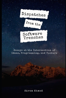 Dispatches from the Software Trenches: Essays at the Intersection of Ideas, Programming, and Culture - Ahmad, Akram