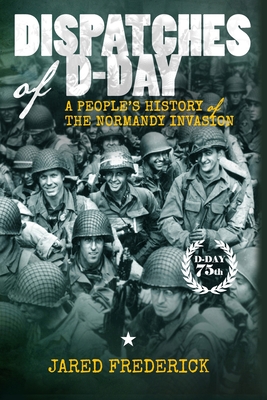 Dispatches of D-Day: A People's History of The Normandy Invasion - Frederick, Jared