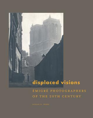 Displaced Visions: Emigre Photographers of the 20th Century - Perez, Nissan N.