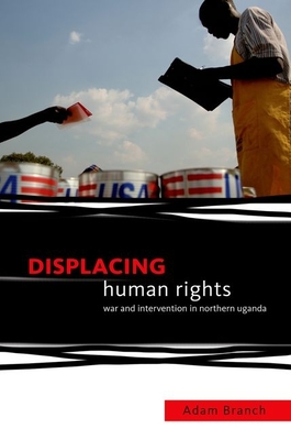 Displacing Human Rights: War and Intervention in Northern Uganda - Branch, Adam