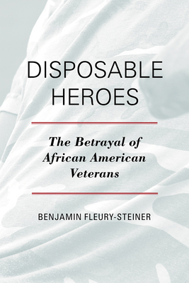 Disposable Heroes: The Betrayal of African-American Veterans - Fleury-Steiner, Benjamin