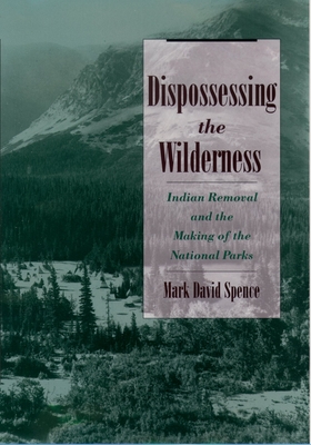 Dispossessing the Wilderness: Indian Removal and the Making of the National Parks - Spence, Mark David