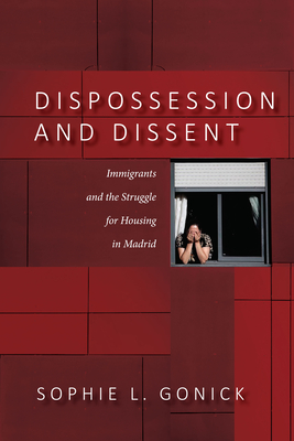 Dispossession and Dissent: Immigrants and the Struggle for Housing in Madrid - Gonick, Sophie L.