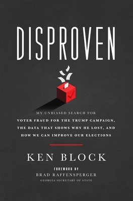 Disproven: My Unbiased Search for Voter Fraud for the Trump Campaign, the Data That Shows Why He Lost, and How We Can Improve Our Elections - Block, Ken
