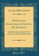 Disputatio Inauguralis Juridica de Dominio: Quam Divina Aspirante Gratia Decreto Et Authoritate Magnifici, Nobilisimi Atque Amplissimi Ictorum in Illustri Salana Ordinis (Classic Reprint)