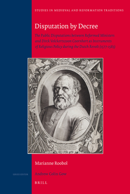 Disputation by Decree: The Public Disputations between Reformed Ministers and Dirck Volckertszoon Coornhert as Instruments of Religious Policy during the Dutch Revolt (1577-1583) - Roobol, Marianne, and Arblaster, Paul (Translated by)