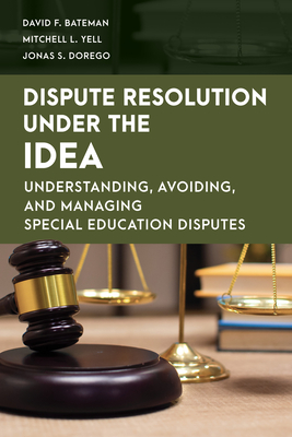 Dispute Resolution Under the Idea: Understanding, Avoiding, and Managing Special Education Disputes - Bateman, David F, and Yell, Mitchell L, and Dorego, Jonas S