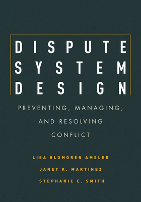 Dispute System Design: Preventing, Managing, and Resolving Conflict - Amsler, Lisa Blomgren, and Martinez, Janet, and Smith, Stephanie E