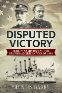 Disputed Victory: Schley, Sampson and the Spanish-American War of 1898