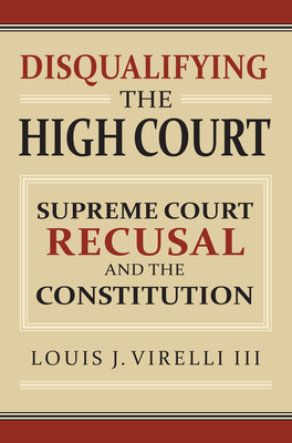 Disqualifying the High Court: Supreme Court Recusal and the Constitution - Virelli, Louis