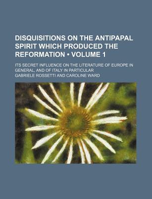 Disquisitions On the Antipapal Spirit Which Produced the Reformation; Volume 2 - Rossetti, Gabriele