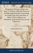 Disquisitions Relating to Matter and Spirit. To Which is Added the History of the Philosophical Doctrine Concerning the Origin of the Soul, and Nature of Matter; With its Influence on Christianity. By Joseph Priestley Second Edition of 2; Volume 2