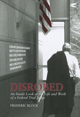 Disrobed: An Inside Look at the Life and Work of a Federal Trial Judge - Block, Frederic