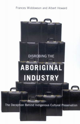 Disrobing the Aboriginal Industry: The Deception Behind Indigenous Cultural Preservation - Widdowson, Frances, and Howard, Albert