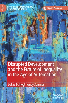 Disrupted Development and the Future of Inequality in the Age of Automation - Schlogl, Lukas, and Sumner, Andy