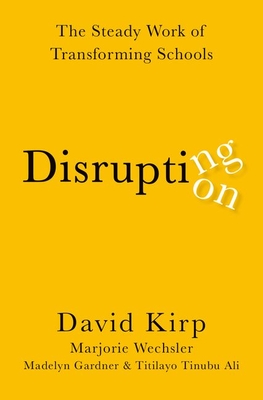 Disrupting Disruption: The Steady Work of Transforming Schools - Kirp, David, and Wechsler, Marjorie, and Gardner, Madelyn