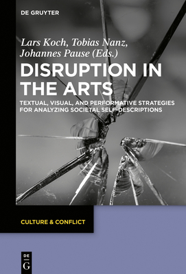 Disruption in the Arts: Textual, Visual, and Performative Strategies for Analyzing Societal Self-Descriptions - Koch, Lars (Editor), and Nanz, Tobias (Editor), and Pause, Johannes (Editor)