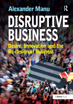 Disruptive Business: Desire, Innovation and the Re-design of Business - Manu, Alexander