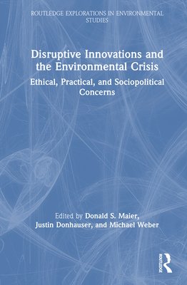 Disruptive Innovations and the Environmental Crisis: Ethical, Practical, and Sociopolitical Concerns - Maier, Donald S (Editor), and Donhauser, Justin (Editor), and Weber, Michael (Editor)