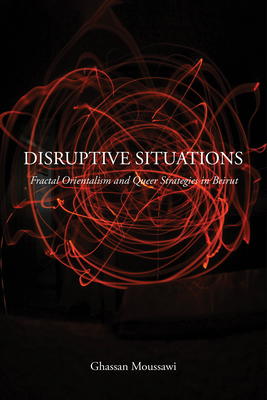 Disruptive Situations: Fractal Orientalism and Queer Strategies in Beirut - Moussawi, Ghassan